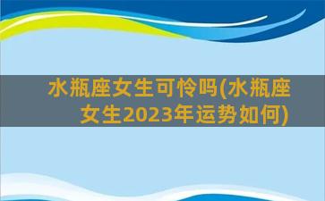 水瓶座女生可怜吗(水瓶座女生2023年运势如何)