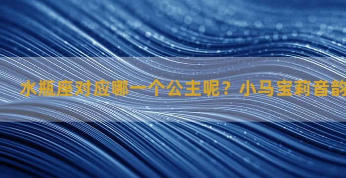 水瓶座对应哪一个公主呢？小马宝莉音韵公主的星座