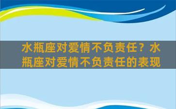 水瓶座对爱情不负责任？水瓶座对爱情不负责任的表现