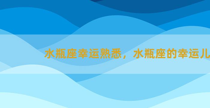 水瓶座幸运熟悉，水瓶座的幸运儿