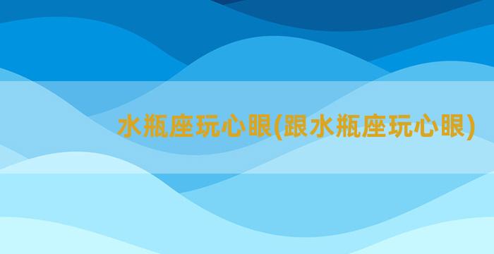 水瓶座玩心眼(跟水瓶座玩心眼)