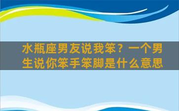 水瓶座男友说我笨？一个男生说你笨手笨脚是什么意思