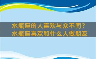 水瓶座的人喜欢与众不同？水瓶座喜欢和什么人做朋友