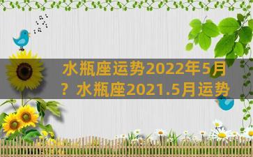 水瓶座运势2022年5月？水瓶座2021.5月运势