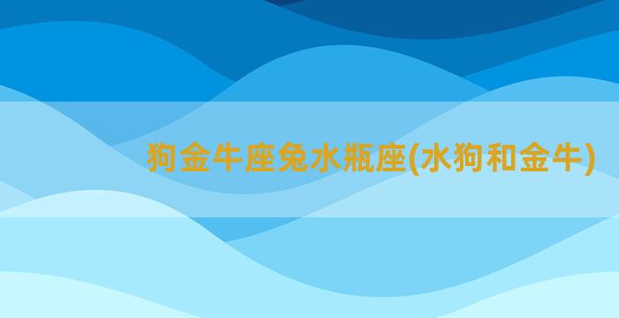 狗金牛座兔水瓶座(水狗和金牛)