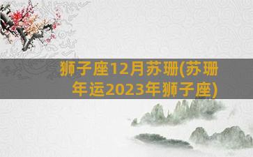 狮子座12月苏珊(苏珊年运2023年狮子座)