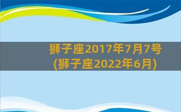 狮子座2017年7月7号(狮子座2022年6月)