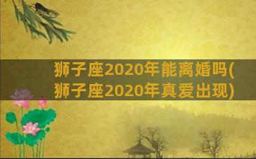 狮子座2020年能离婚吗(狮子座2020年真爱出现)