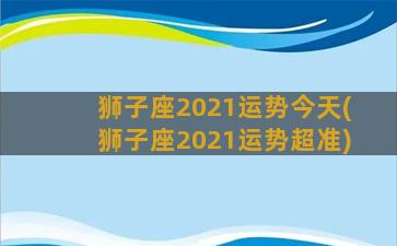 狮子座2021运势今天(狮子座2021运势超准)