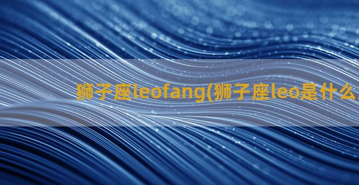 狮子座leofang(狮子座leo是什么意思)