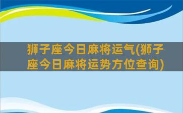 狮子座今日麻将运气(狮子座今日麻将运势方位查询)