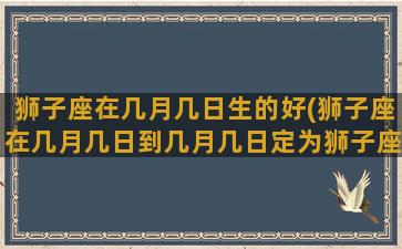 狮子座在几月几日生的好(狮子座在几月几日到几月几日定为狮子座的呢)