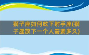 狮子座如何放下射手座(狮子座放下一个人需要多久)