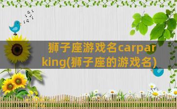 狮子座游戏名carparking(狮子座的游戏名)