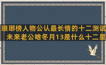 琅琊榜人物公认最长情的十二测试未来老公啥冬月13是什么十二星座谁最精(琅琊榜原著各人物结局)