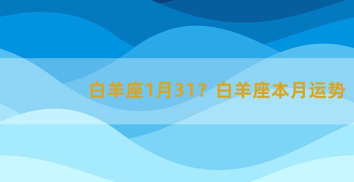 白羊座1月31？白羊座本月运势