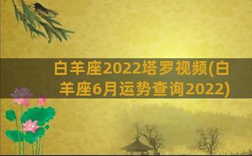 白羊座2022塔罗视频(白羊座6月运势查询2022)