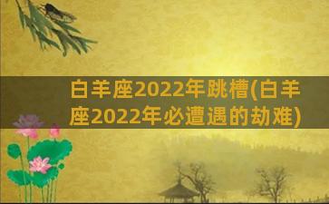 白羊座2022年跳槽(白羊座2022年必遭遇的劫难)