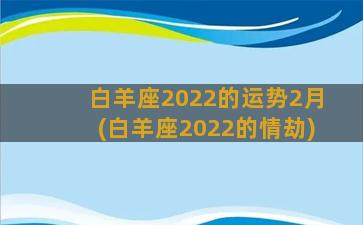 白羊座2022的运势2月(白羊座2022的情劫)