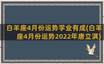 白羊座4月份运势学业有成(白羊座4月份运势2022年唐立淇)