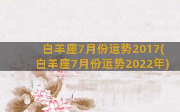 白羊座7月份运势2017(白羊座7月份运势2022年)