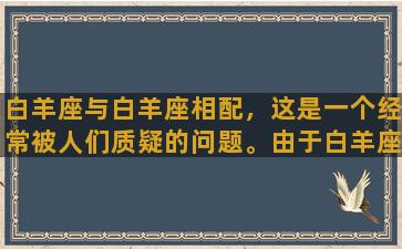 白羊座与白羊座相配，这是一个经常被人们质疑的问题。由于白羊座的特点是独立自主、热情、爱冒险、好强，因此很多人认为两个白羊座在一起，会互相竞争、产生冲突，难以长久