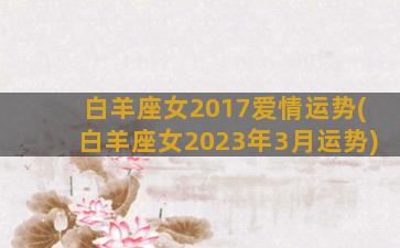 白羊座女2017爱情运势(白羊座女2023年3月运势)