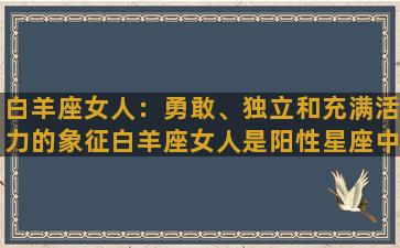 白羊座女人：勇敢、独立和充满活力的象征白羊座女人是阳性星座中最具有冒险精神和独立性格的象征。她们的性格坚定、勇敢而不畏艰辛，不停地向前冲，永不放弃。她们有一种特