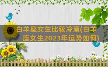 白羊座女生比较冷漠(白羊座女生2023年运势如何)