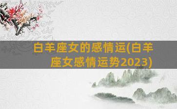 白羊座女的感情运(白羊座女感情运势2023)