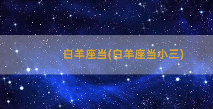 白羊座当(白羊座当小三)