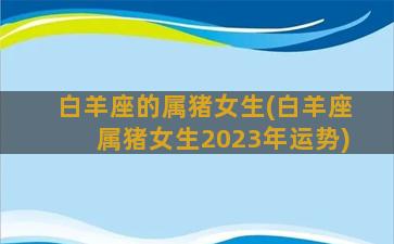 白羊座的属猪女生(白羊座属猪女生2023年运势)