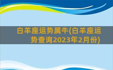 白羊座运势属牛(白羊座运势查询2023年2月份)