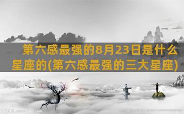 第六感最强的8月23日是什么星座的(第六感最强的三大星座)