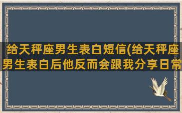 给天秤座男生表白短信(给天秤座男生表白后他反而会跟我分享日常了)