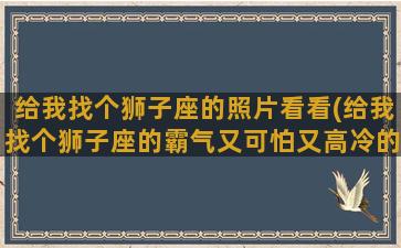 给我找个狮子座的照片看看(给我找个狮子座的霸气又可怕又高冷的头像)