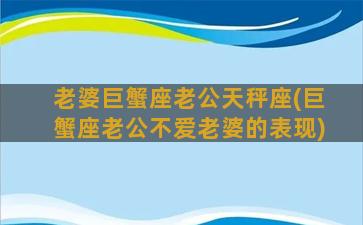 老婆巨蟹座老公天秤座(巨蟹座老公不爱老婆的表现)