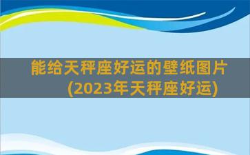 能给天秤座好运的壁纸图片(2023年天秤座好运)