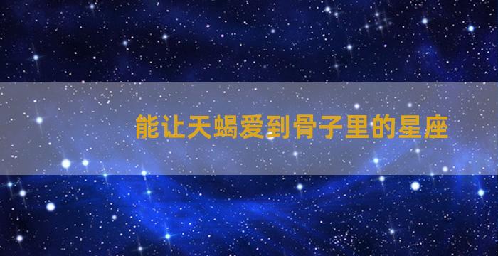 能让天蝎爱到骨子里的星座