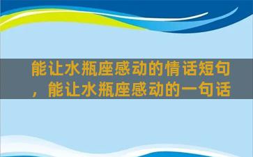 能让水瓶座感动的情话短句，能让水瓶座感动的一句话