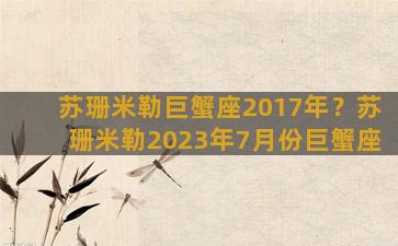 苏珊米勒巨蟹座2017年？苏珊米勒2023年7月份巨蟹座