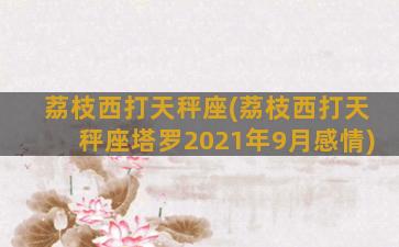 荔枝西打天秤座(荔枝西打天秤座塔罗2021年9月感情)