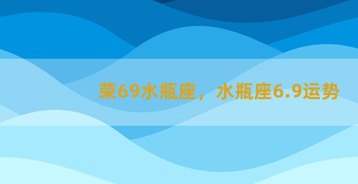 荣69水瓶座，水瓶座6.9运势