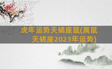 虎年运势天蝎座鼠(属鼠天蝎座2023年运势)