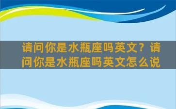 请问你是水瓶座吗英文？请问你是水瓶座吗英文怎么说