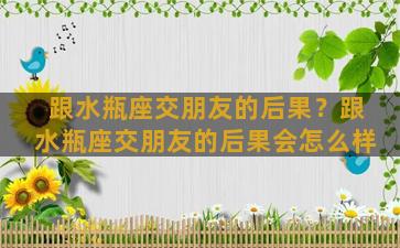 跟水瓶座交朋友的后果？跟水瓶座交朋友的后果会怎么样