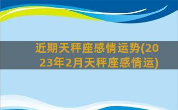 近期天秤座感情运势(2023年2月天秤座感情运)