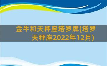 金牛和天秤座塔罗牌(塔罗天秤座2022年12月)