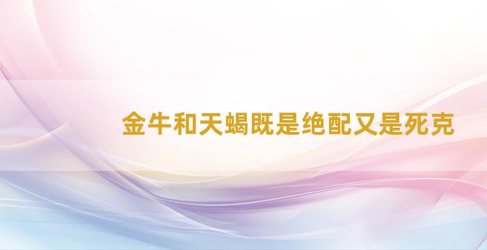 金牛和天蝎既是绝配又是死克