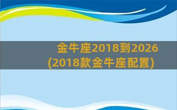 金牛座2018到2026(2018款金牛座配置)